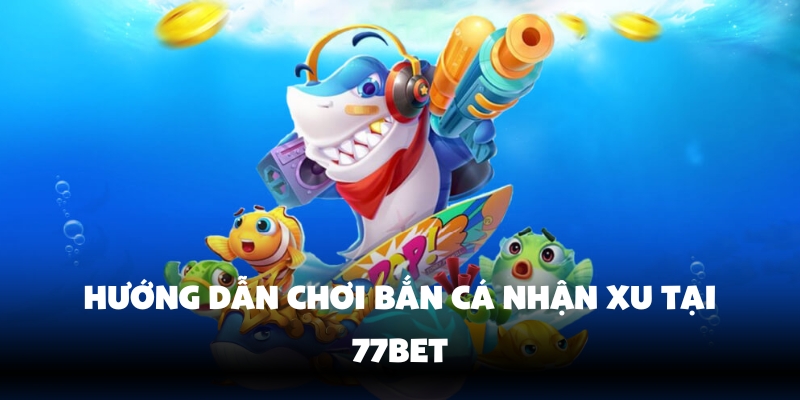 Bắn Cá Nhận Xu 77Bet – Thử Vận May, Rinh Quà Cực Đã 3 Tham gia các ván bắn cá đầy thử thách