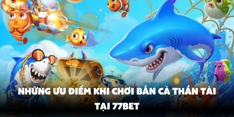 Bắn Cá Thần Tài 77Bet – Trải Nghiệm Săn Thưởng Cực Hấp Dẫn 4 Sở hữu nhiều ưu điểm vượt trội